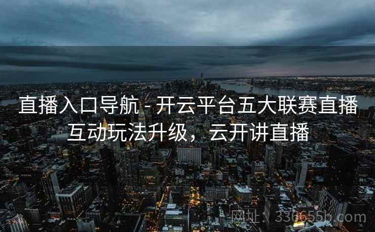 直播入口导航 - 开云平台五大联赛直播互动玩法升级，云开讲直播