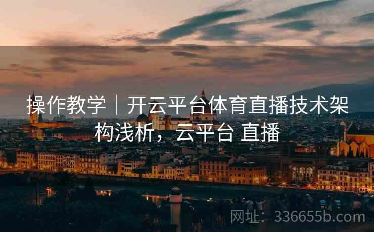 操作教学｜开云平台体育直播技术架构浅析，云平台 直播