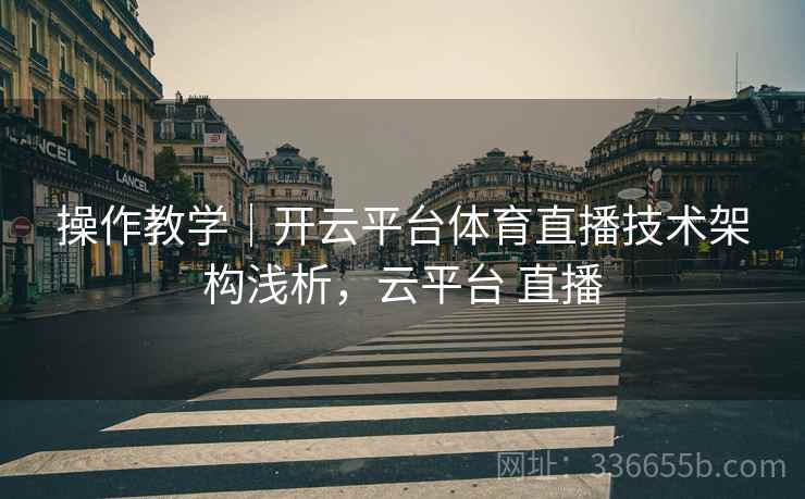 操作教学｜开云平台体育直播技术架构浅析，云平台 直播
