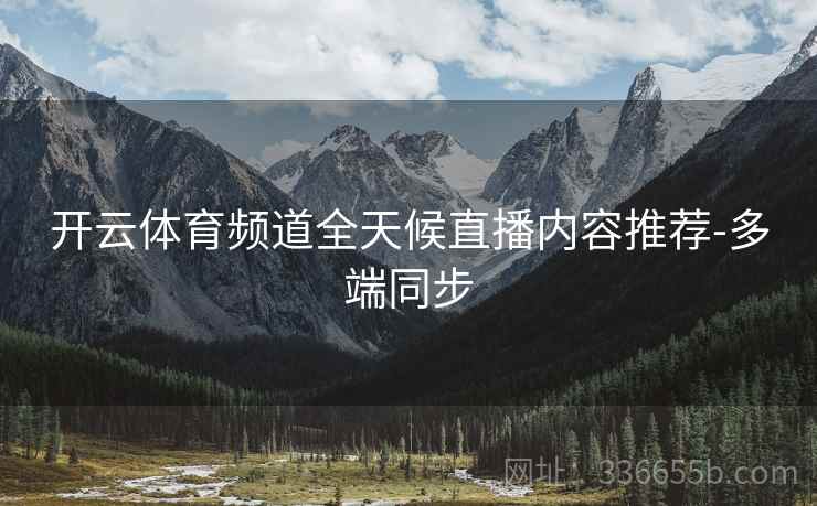 开云体育频道全天候直播内容推荐-多端同步