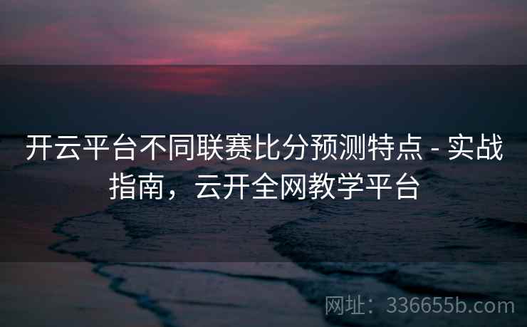 开云平台不同联赛比分预测特点 - 实战指南，云开全网教学平台