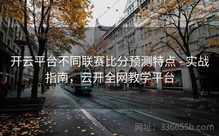 开云平台不同联赛比分预测特点 - 实战指南，云开全网教学平台