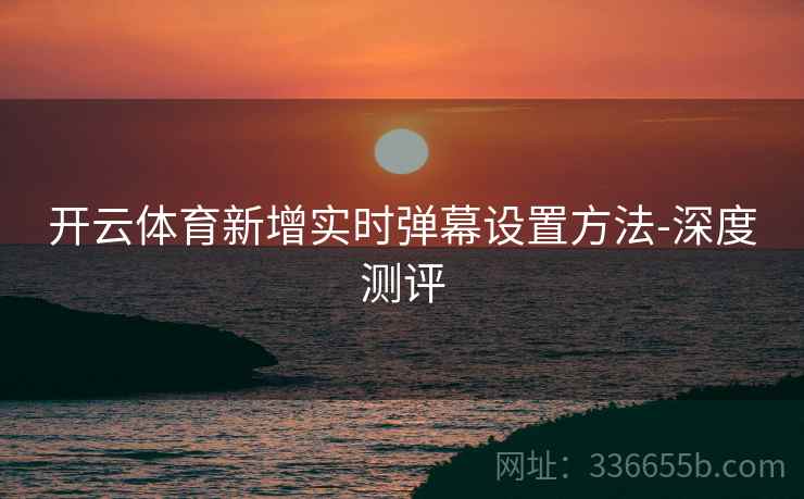 开云体育新增实时弹幕设置方法-深度测评