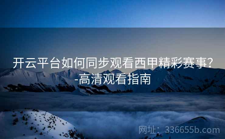 开云平台如何同步观看西甲精彩赛事？-高清观看指南