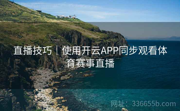 直播技巧｜使用开云APP同步观看体育赛事直播
