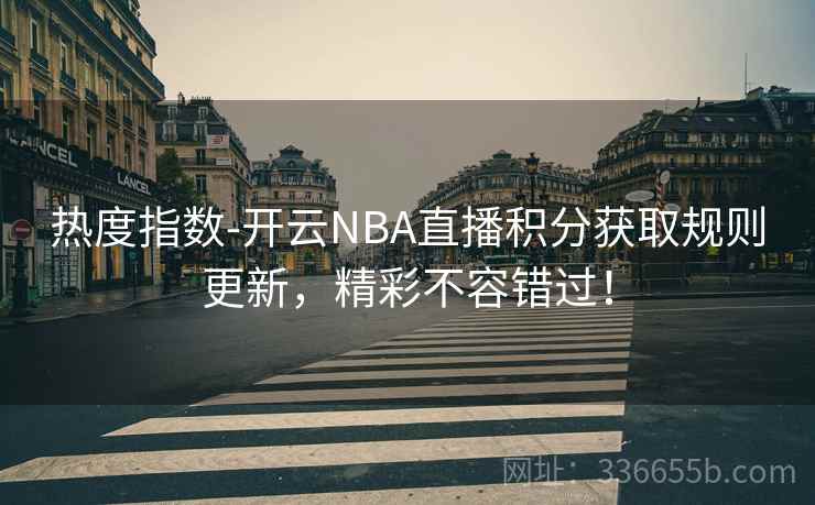 热度指数-开云NBA直播积分获取规则更新，精彩不容错过！
