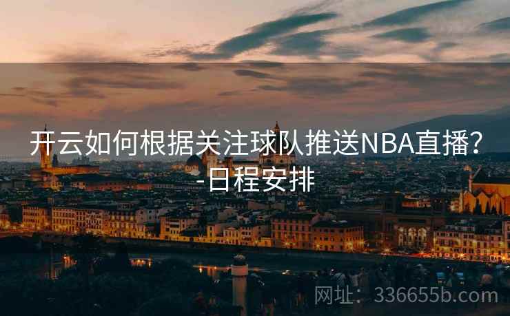 开云如何根据关注球队推送NBA直播？-日程安排