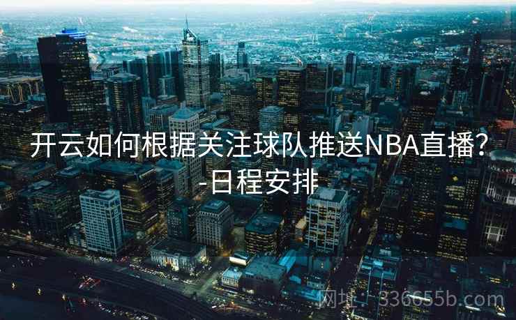 开云如何根据关注球队推送NBA直播？-日程安排