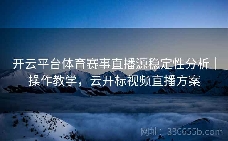 开云平台体育赛事直播源稳定性分析｜操作教学，云开标视频直播方案