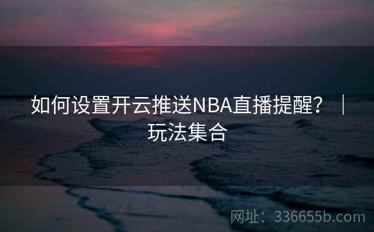 如何设置开云推送NBA直播提醒？｜玩法集合