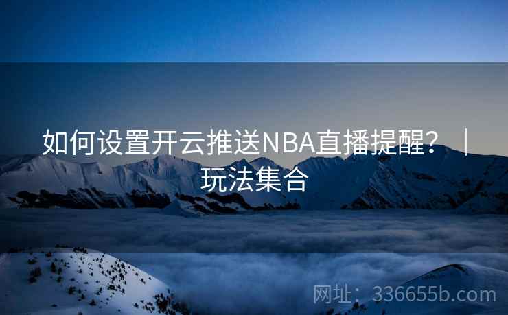 如何设置开云推送NBA直播提醒？｜玩法集合
