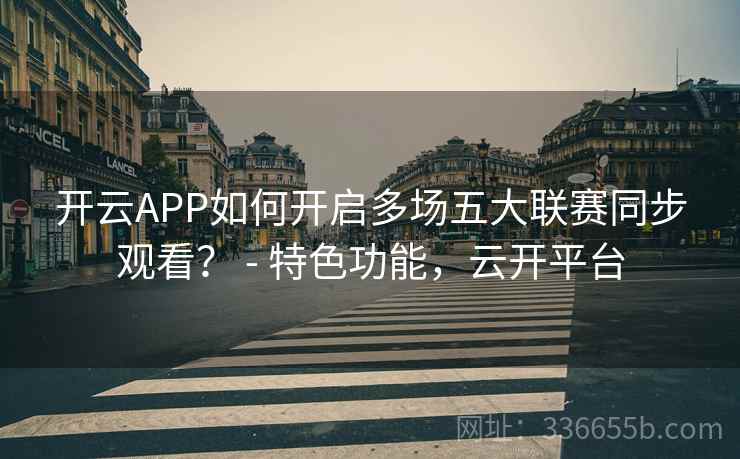 开云APP如何开启多场五大联赛同步观看？ - 特色功能，云开平台