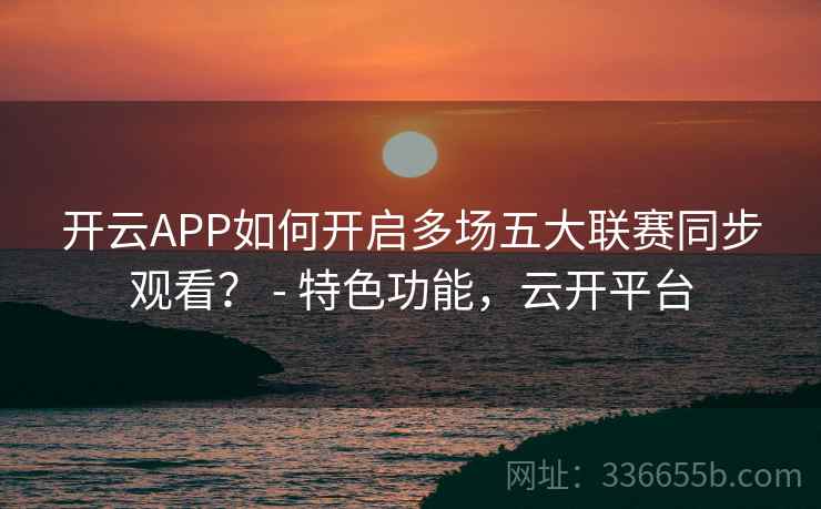 开云APP如何开启多场五大联赛同步观看？ - 特色功能，云开平台