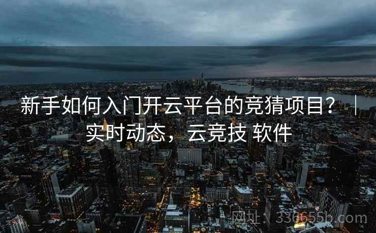 新手如何入门开云平台的竞猜项目？｜实时动态，云竞技 软件