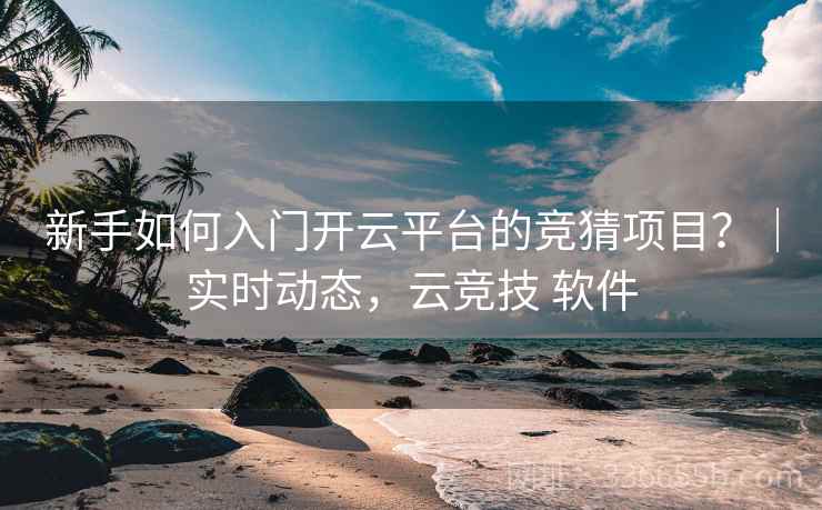 新手如何入门开云平台的竞猜项目？｜实时动态，云竞技 软件