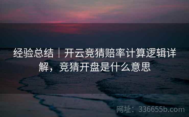 经验总结｜开云竞猜赔率计算逻辑详解，竞猜开盘是什么意思