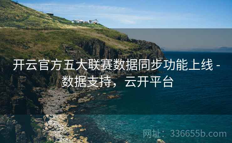 开云官方五大联赛数据同步功能上线 - 数据支持，云开平台