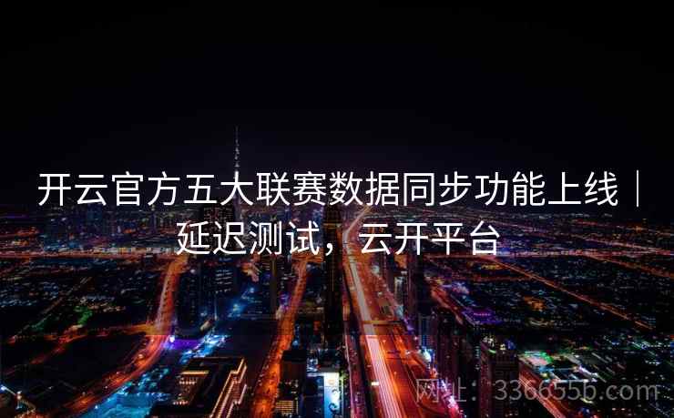 开云官方五大联赛数据同步功能上线｜延迟测试，云开平台