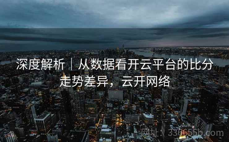 深度解析｜从数据看开云平台的比分走势差异，云开网络