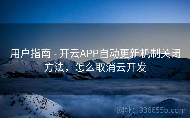 用户指南 - 开云APP自动更新机制关闭方法，怎么取消云开发