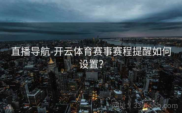 直播导航-开云体育赛事赛程提醒如何设置？