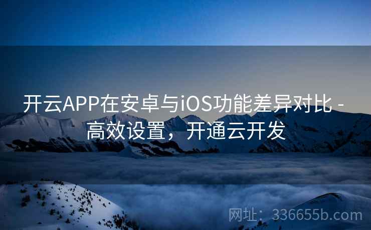 开云APP在安卓与iOS功能差异对比 - 高效设置，开通云开发
