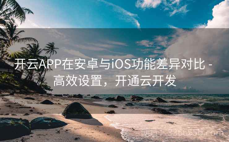 开云APP在安卓与iOS功能差异对比 - 高效设置，开通云开发