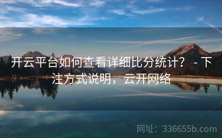 开云平台如何查看详细比分统计？ - 下注方式说明，云开网络