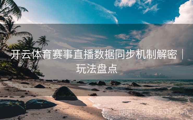 开云体育赛事直播数据同步机制解密｜玩法盘点