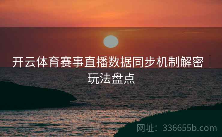 开云体育赛事直播数据同步机制解密｜玩法盘点