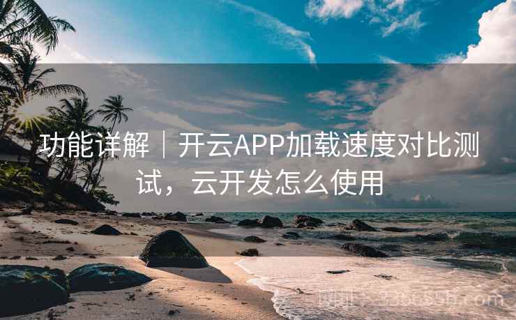 功能详解｜开云APP加载速度对比测试，云开发怎么使用