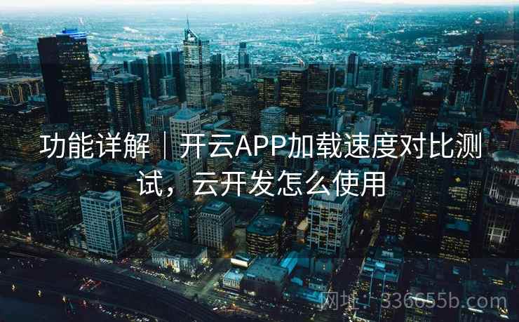 功能详解｜开云APP加载速度对比测试，云开发怎么使用