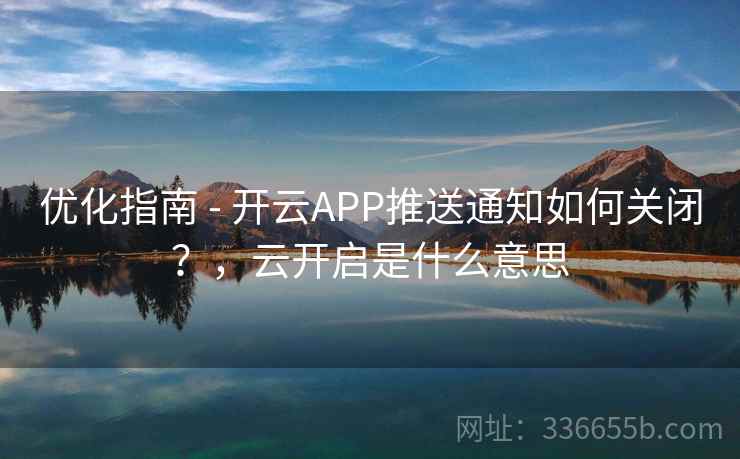 优化指南 - 开云APP推送通知如何关闭？，云开启是什么意思