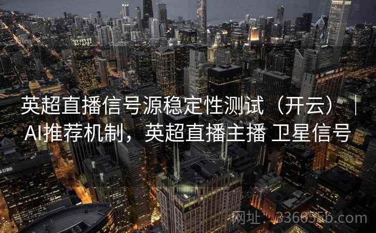 英超直播信号源稳定性测试（开云）｜AI推荐机制，英超直播主播 卫星信号