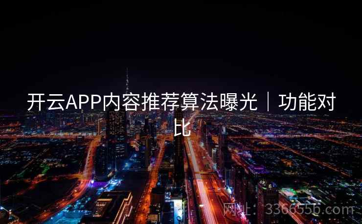 开云APP内容推荐算法曝光｜功能对比