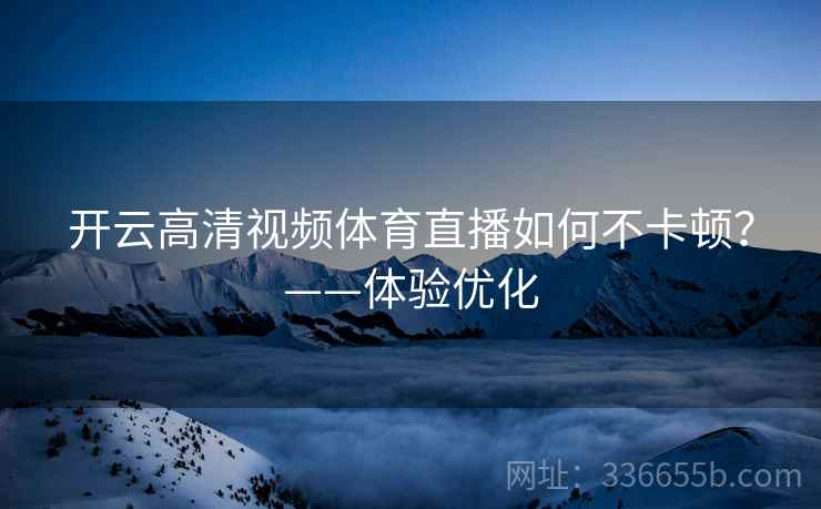 开云高清视频体育直播如何不卡顿？——体验优化