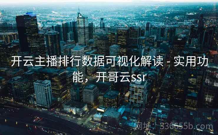 开云主播排行数据可视化解读 - 实用功能，开哥云ssr