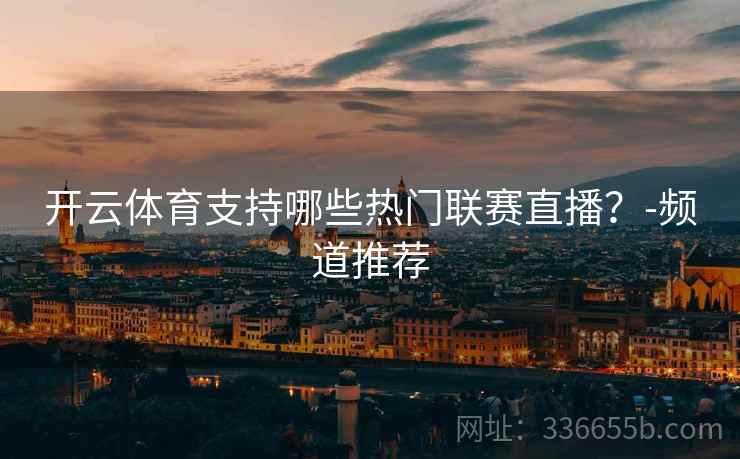 开云体育支持哪些热门联赛直播？-频道推荐