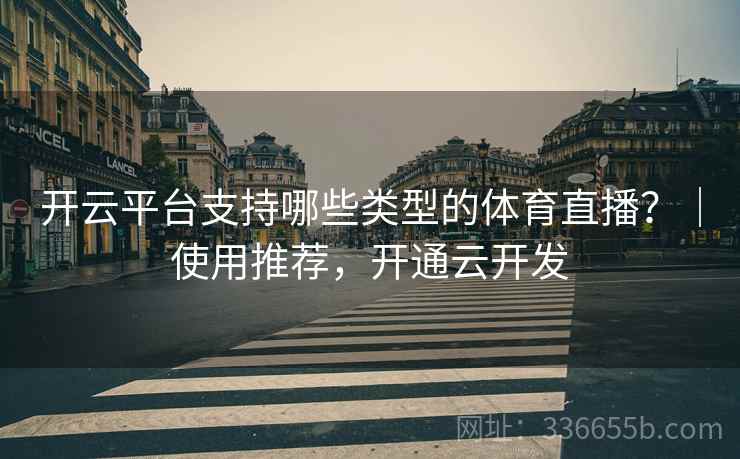开云平台支持哪些类型的体育直播？｜使用推荐，开通云开发