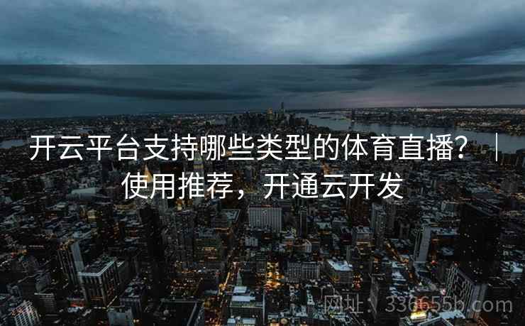 开云平台支持哪些类型的体育直播？｜使用推荐，开通云开发