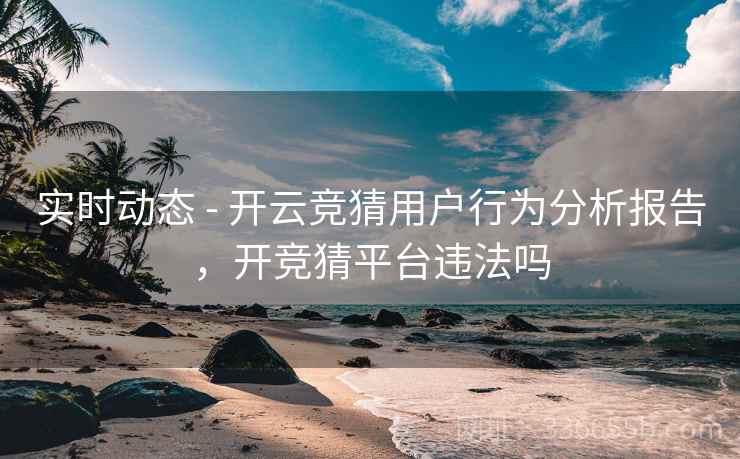 实时动态 - 开云竞猜用户行为分析报告，开竞猜平台违法吗