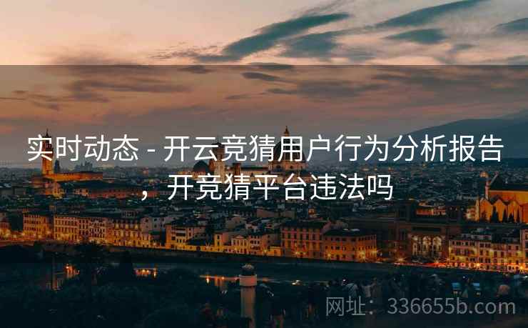 实时动态 - 开云竞猜用户行为分析报告，开竞猜平台违法吗