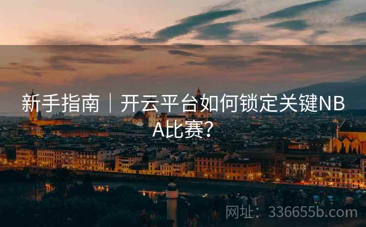 新手指南｜开云平台如何锁定关键NBA比赛？