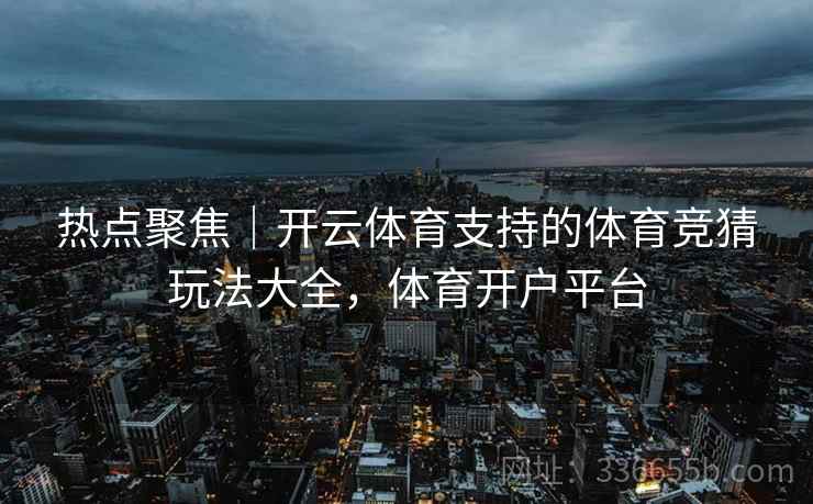热点聚焦｜开云体育支持的体育竞猜玩法大全，体育开户平台