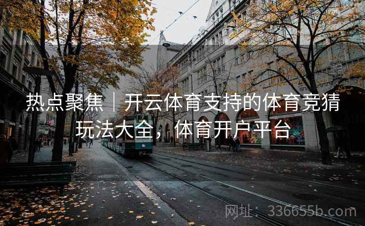 热点聚焦｜开云体育支持的体育竞猜玩法大全，体育开户平台