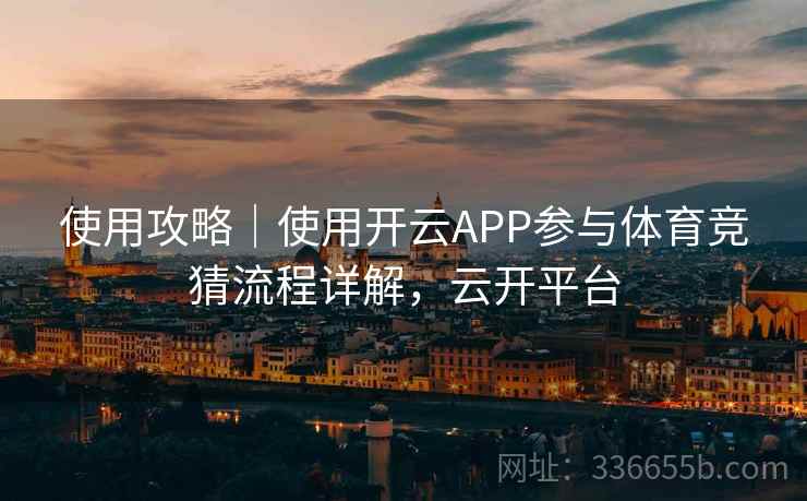 使用攻略｜使用开云APP参与体育竞猜流程详解，云开平台