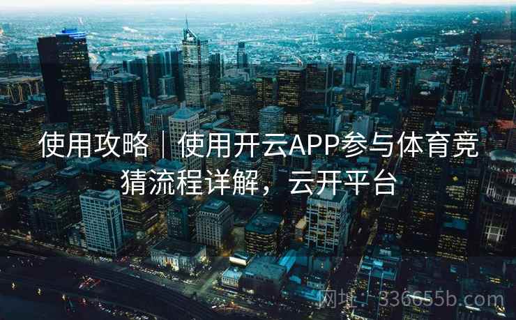 使用攻略｜使用开云APP参与体育竞猜流程详解，云开平台