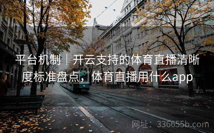 平台机制｜开云支持的体育直播清晰度标准盘点，体育直播用什么app