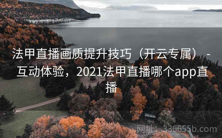 法甲直播画质提升技巧（开云专属） - 互动体验，2021法甲直播哪个app直播