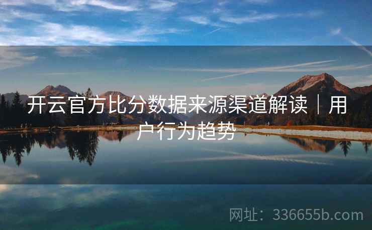 开云官方比分数据来源渠道解读｜用户行为趋势